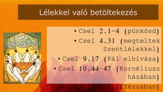 Lélekkel való betöltekezés
• Csel 2,1-4 (pünkösd)
• Csel 4,31 (megteltek
Szentlélekkel)
• Csel 9,17 (Pál elhívása)
• Csel 10,44-47 (Kornéliusz
házában)
• Csel 19,1-7 (Efézusban)
 