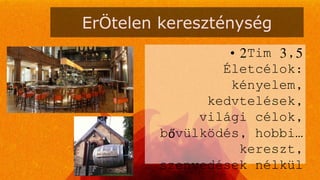 ErÖtelen kereszténység
• 2Tim 3,5
Életcélok:
kényelem,
kedvtelések,
világi célok,
bővülködés, hobbi…
kereszt,
szenvedések nélkül
 