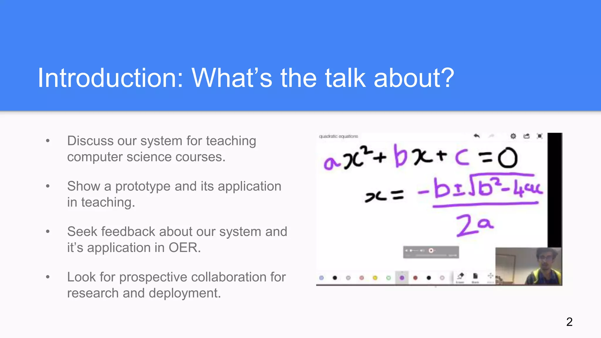 Introduction: What’s the talk about?
• Discuss our system for teaching
computer science courses.
• Show a prototype and its application
in teaching.
• Seek feedback about our system and
it’s application in OER.
• Look for prospective collaboration for
research and deployment.
2
 