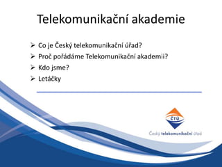 Telekomunikační akademie
 Co je Český telekomunikační úřad?
 Proč pořádáme Telekomunikační akademii?
 Kdo jsme?
 Letáčky
 