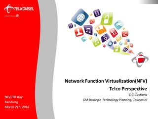 1 CONFIDENTIAL	–INTERNAL	USE	ONLY
NFV	ITB	Day
Bandung
March	21st,	2016
Network	Function	Virtualization(NFV)
Telco	Perspective
C.G.Gustiana
GM	Strategic	Technology	Planning,	Telkomsel
 