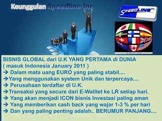 KeunggulanSpeedline-incBISNIS GLOBAL dari U.K YANG PERTAMA di DUNIA ( masuk Indonesia January 2011 )  Dalam mata uang EURO yang paling stabil.... 