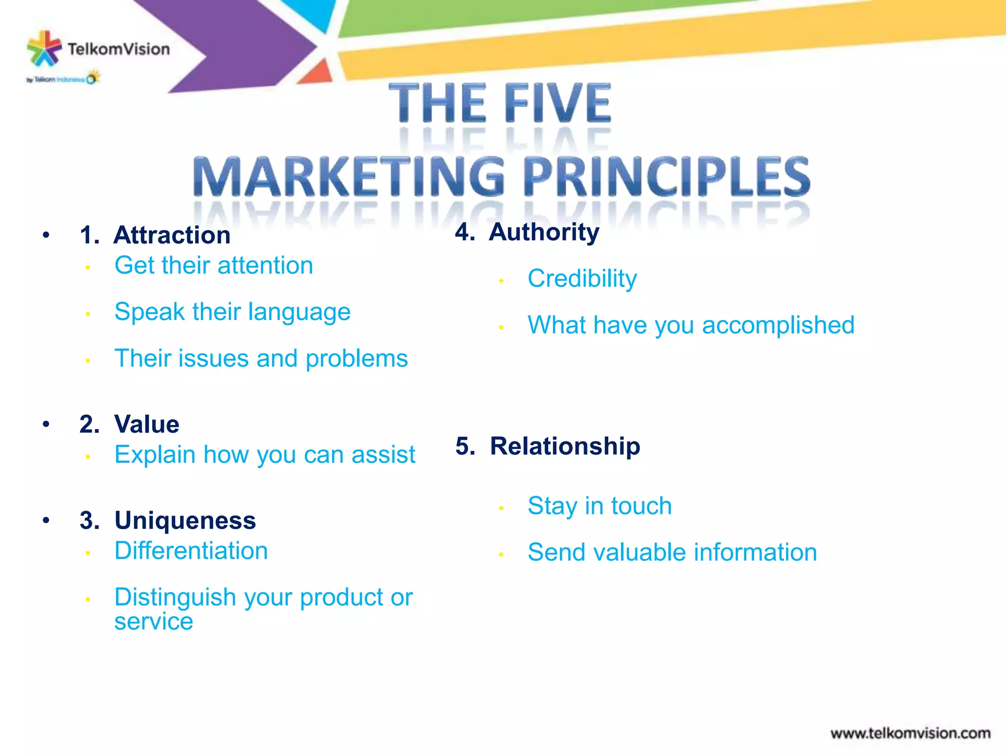 •   1. Attraction                     4. Authority
    • Get their attention
                                         •   Credibility
    •   Speak their language
                                         •   What have you accomplished
    •   Their issues and problems

•   2. Value
    • Explain how you can assist      5. Relationship

                                         •   Stay in touch
•   3. Uniqueness
    • Differentiation                    •   Send valuable information
    •   Distinguish your product or
        service
 