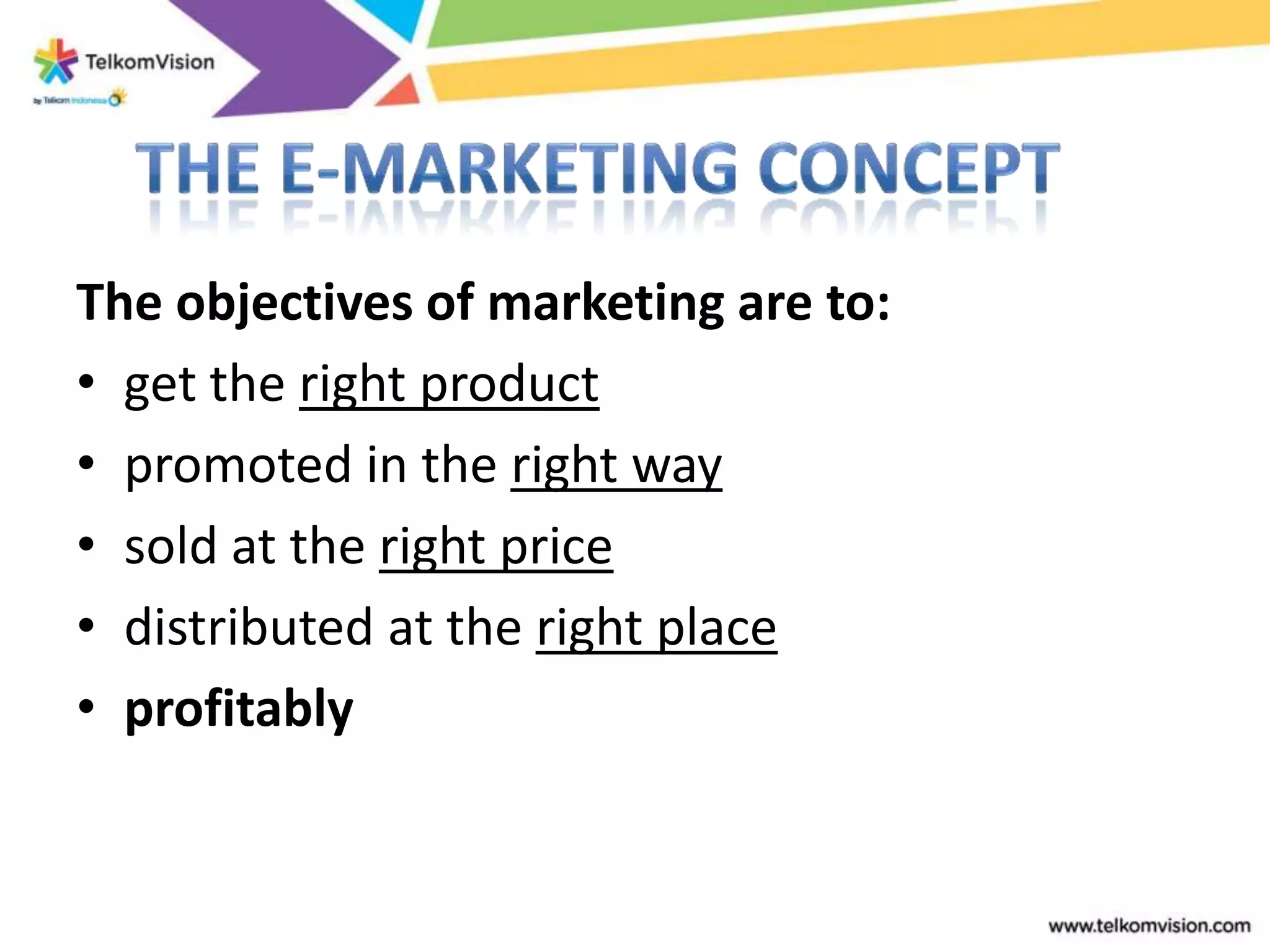 The objectives of marketing are to:
• get the right product
• promoted in the right way
• sold at the right price
• distributed at the right place
• profitably
 