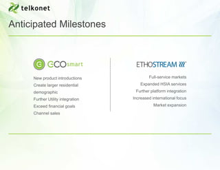 Anticipated Milestones




     New product introductions             Full-service markets
     Create larger residential         Expanded HSIA services
     demographic                    Further platform integration
     Further Utility integration   Increased international focus
     Exceed financial goals                   Market expansion
     Channel sales
 
