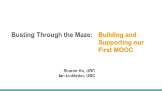 Busting Through the Maze: Building and
Supporting our
First MOOC
Sharon Hu, UBC
Ian Linkletter, UBC
 