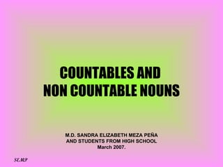 COUNTABLES AND  NON COUNTABLE NOUNS M.D. SANDRA ELIZABETH MEZA PEÑA AND STUDENTS FROM HIGH SCHOOL March 2007. SEMP 