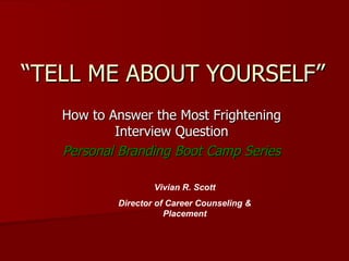 “ TELL ME ABOUT YOURSELF” How to Answer the Most Frightening Interview Question Personal Branding Boot Camp Series Vivian R. Scott Director of Career Counseling & Placement 
