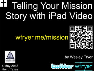 by Wesley Fryer
Telling Your Mission
Story with iPad Video
wfryer.me/mission
4 May 2013
Hunt, Texas
 