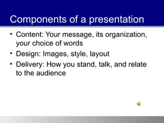 Components of a presentation <ul><li>Content: Your message, its organization, your choice of words </li></ul><ul><li>Desig...