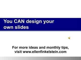 You CAN design your  own slides  For more ideas and monthly tips, visit www.ellenfinkelstein.com 