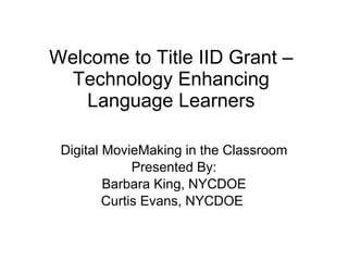 Welcome to Title IID Grant – Technology Enhancing Language Learners Digital MovieMaking in the Classroom Presented By: Barbara King, NYCDOE Curtis Evans, NYCDOE  