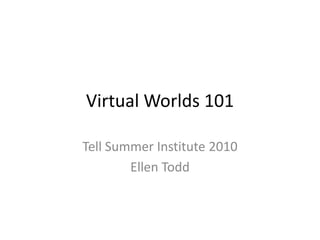 Virtual Worlds 101 Tell Summer Institute 2010 Ellen Todd 