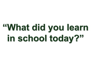 “What did you learn
 in school today?”
 