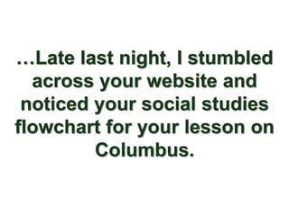 …Late last night, I stumbled
  across your website and
 noticed your social studies
flowchart for your lesson on
         Columbus.
 