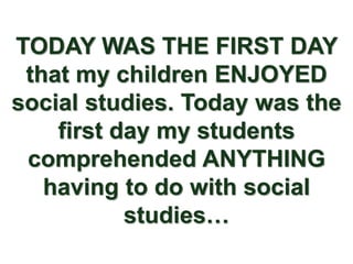 TODAY WAS THE FIRST DAY
 that my children ENJOYED
social studies. Today was the
    first day my students
 comprehended ANYTHING
   having to do with social
           studies…
 