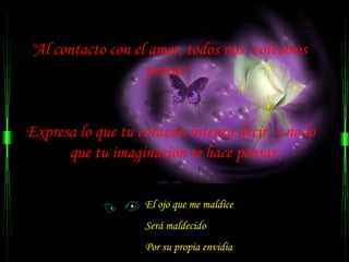 "Al contacto con el amor, todos nos  volvemos poetas"  Expresa lo que tu corazón intenta decir, y no lo  que tu imaginación te hace pensar. El ojo que me maldice  Será maldecido  Por su propia envidia 