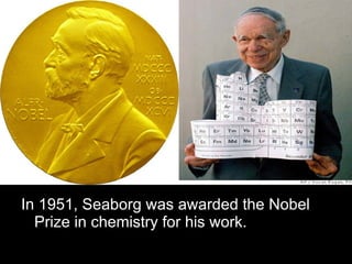 In 1951, Seaborg was awarded the Nobel Prize in chemistry for his work.  