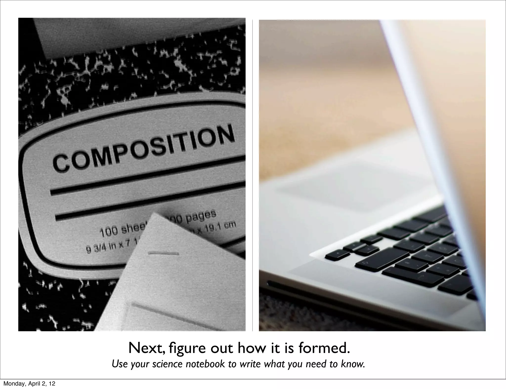 Next, ﬁgure out how it is formed.
                      Use your science notebook to write what you need to know.
Monday, April 2, 12
 
