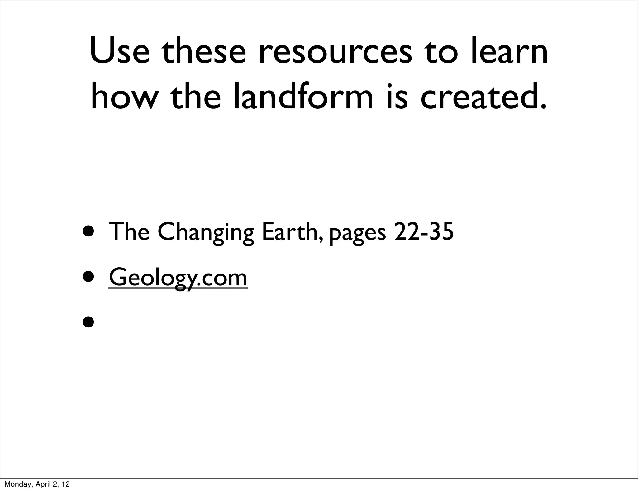 Use these resources to learn
                      how the landform is created.


                      • The Changing Earth, pages 22-35
                      • Geology.com
                      •


Monday, April 2, 12
 