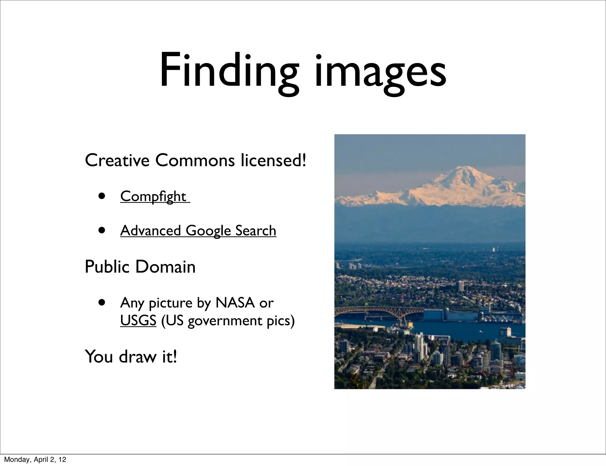 Finding images
                      Creative Commons licensed!

                       •   Compﬁght

                       •   Advanced Google Search

                      Public Domain

                       •   Any picture by NASA or
                           USGS (US government pics)

                      You draw it!




Monday, April 2, 12
 