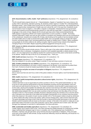 2618. Decentralization, traffic, health, "bad" politicians (importance: 71%, disagreement: 25, evaluations:
 3)
 The EU should foster projects that aim at: 1. Decentralization- Zagreb is "exploding" (too many citizens), the
 quality of life is decreasing, alienation growing. By declaring certain regions in Croatia "EU undeveloped/less
 developed areas", many smaller towns would have the chance to develop (investments, new employment and
 education opportunities, development of health care and cultural life..and in this way their inhabitants would
 not be forced to move to Zagreb. 2. The traffic in Zagreb is unbearable. Instead that the local government
 strives more towards environmental-friendly solutions to cope with the huge traffic, it supports the building
 of garages in the centre of town. Maybe the EU should pass laws which make environmental-friendly
 traffic-solution in big-towns a MUST and maybe support them in some countries. 3. Health - Promoting
 wholistic/"alternative" health care that can give answers to problems and diseases which are the consequence
 of the unbalanced, stressful and complex life of today, also leveling out the quality of service between private
 and state health care (in order to prevent that quality health care is accessible mainly to people with higher
 income), promoting organic food, promoting gastronomy based on healthy food 4. Politics - Many competent
 young people do not enter politics at all, seeing corruption, fight for power/money instead of the ideals for
 changing things for the better. Maybe supporting political engagement among the young
 2619. issues on elderly and pension schemes.living alone and crime (importance: 71%, disagreement:
 22, evaluations: 9)
 The system of justice should include everone. There is still a gap in the justice system whereby proof of crime
 is dependent only on witnesses. investigations should be more available especially to elderly people livimg
 alone. i am not a legal person but suffering injustice for a period of around thirty years surely leaves something
 to be desired . Maybe the help of the EU is so neccessary here. Thank you.
 2620. health services (importance: 71%, disagreement: 24, evaluations: 12)
 2621. Pensions (importance: 71%, disagreement: 23, evaluations: 13)
 Over the middpoint in my active career I begin to wonder if I ever will enjoy a pension of some sort.
 2622. A better protection for our children (importance: 71%, disagreement: 23, evaluations: 11)
 Better laws and possibilities to act when a child is suspected to be abused, more resources to protect them
 from harm. Everyone should be treated equal before the law, no matter of political status.
 2623. medicine and plice are areas of corruption in Bulgaria (importance: 71%, disagreement: 27,
 evaluations: 3)
 One is never sure that one won't be a victim of the police violation of human rights or won't be blackmailed by
 doctors.
 2624. health (importance: 71%, disagreement: 30, evaluations: 5)
 2625. public health,transportation,education,culture,human rights, (importance: 71%, disagreement: 23,
 evaluations: 14)
 I beleive that there is not an equal status for all the countries in the E.U The central administration so has
 to put as it's main goal the reinforcement of the less developed countries and the gap between north and
 south,west and east should be the less one. The closest concetration should be paid in great projects such
 as the roads, aiports,ports,hospitals.The attempts also sould be more tensive to the effort of minimizing the
 unemployment which is gettig higher the last period due the financial crisis. EU countries should have more
 tide relationships between them ,we see some countries to feel and behave more like allies of the U.S than
 members of the E.U The European mentality should be cultivated among the members of E.U and this will be
 only if education and culture,two of the oldest and strongest characteristics of our continent have the priority
 which they deserve in the system of each country member of E.U The European matters should be reinforced
 in all the matters like a)the common law system, b)the common foreign policy, c)the common financial route,
 The great advantage og Europe is that it was the founder of almost all the great discoveries in the so-called
 Western world.It's products still are known as the best or at least of the best in the world,it is really pity to see
 great trade marks of Europe to move their production units to other continents due to lower costs. We need
 stronger lincs betweeen us and the E.U administration.The future will show...
 2626. sustainable and healthy agriculture (importance: 71%, disagreement: 18, evaluations: 8)
 I prefer organic (but it doesn't have to be) - but if farm animals are treated decently (no confining into horrible
 cages restricting their biological urge to move, to sozialice, etc), if the widespread use of antibiotics is
 forbidden, if farmers only get paid when using minimal amounts of pesticides or fertilizers, if they set aside
 some part of their fields for wild animals, Europe would look differently, would eat differently, and would be in a
 better health situation




264
 