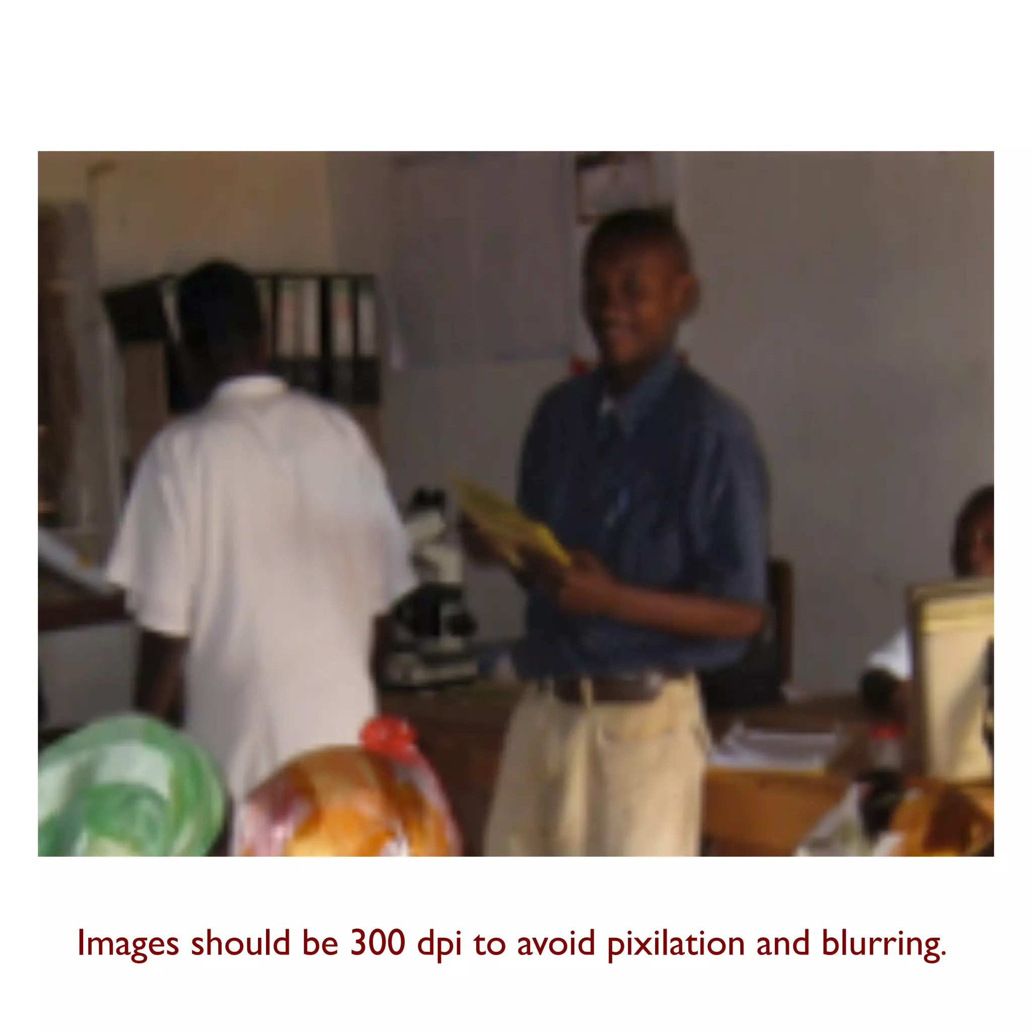 Images should be 300 dpi to avoid pixilation and blurring.	

 