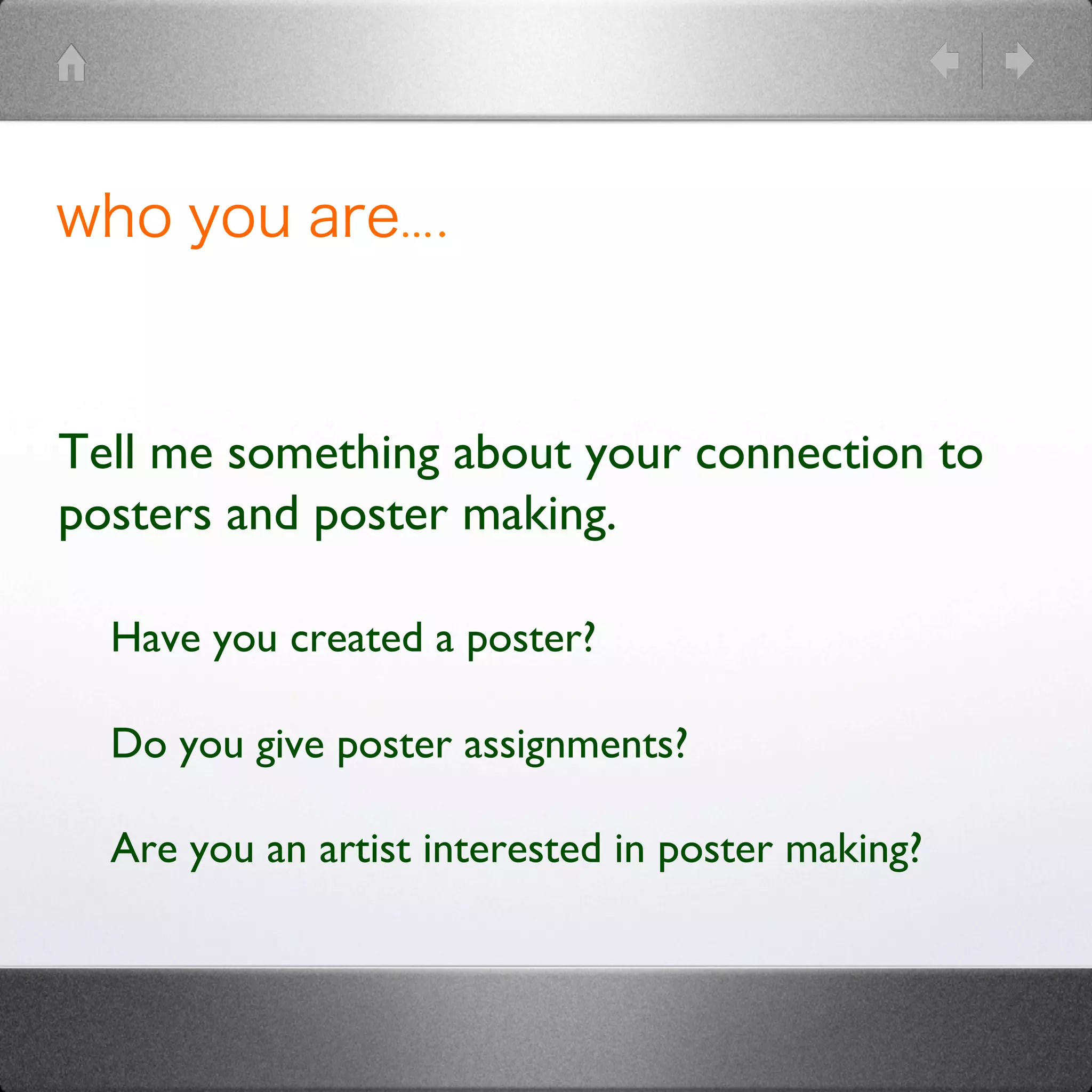 Tell me something about your connection to
posters and poster making.

	

 	

Have you created a poster? 

	

 	

Do you give poster assignments? 

	

 	

Are you an artist interested in poster making?	

who you are….	
 