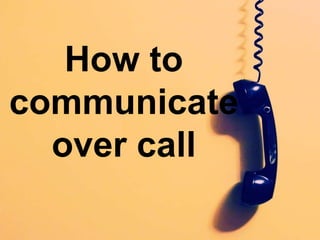 How to
communicate
over call
 