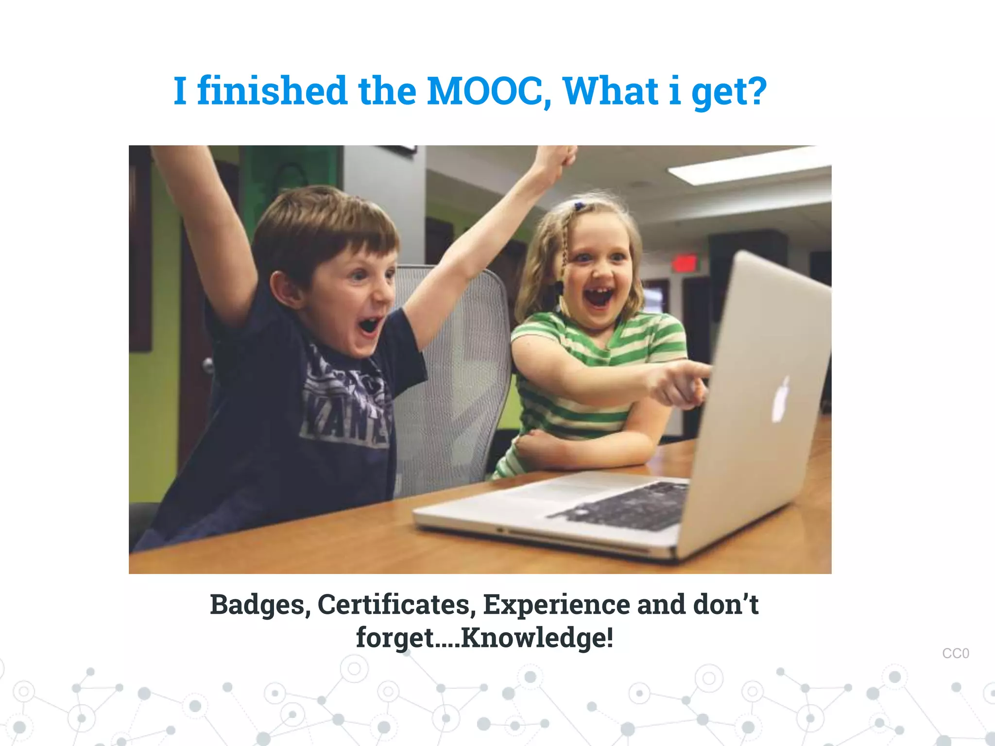I finished the MOOC, What i get?
Badges, Certificates, Experience and don’t
forget….Knowledge! CC0
 