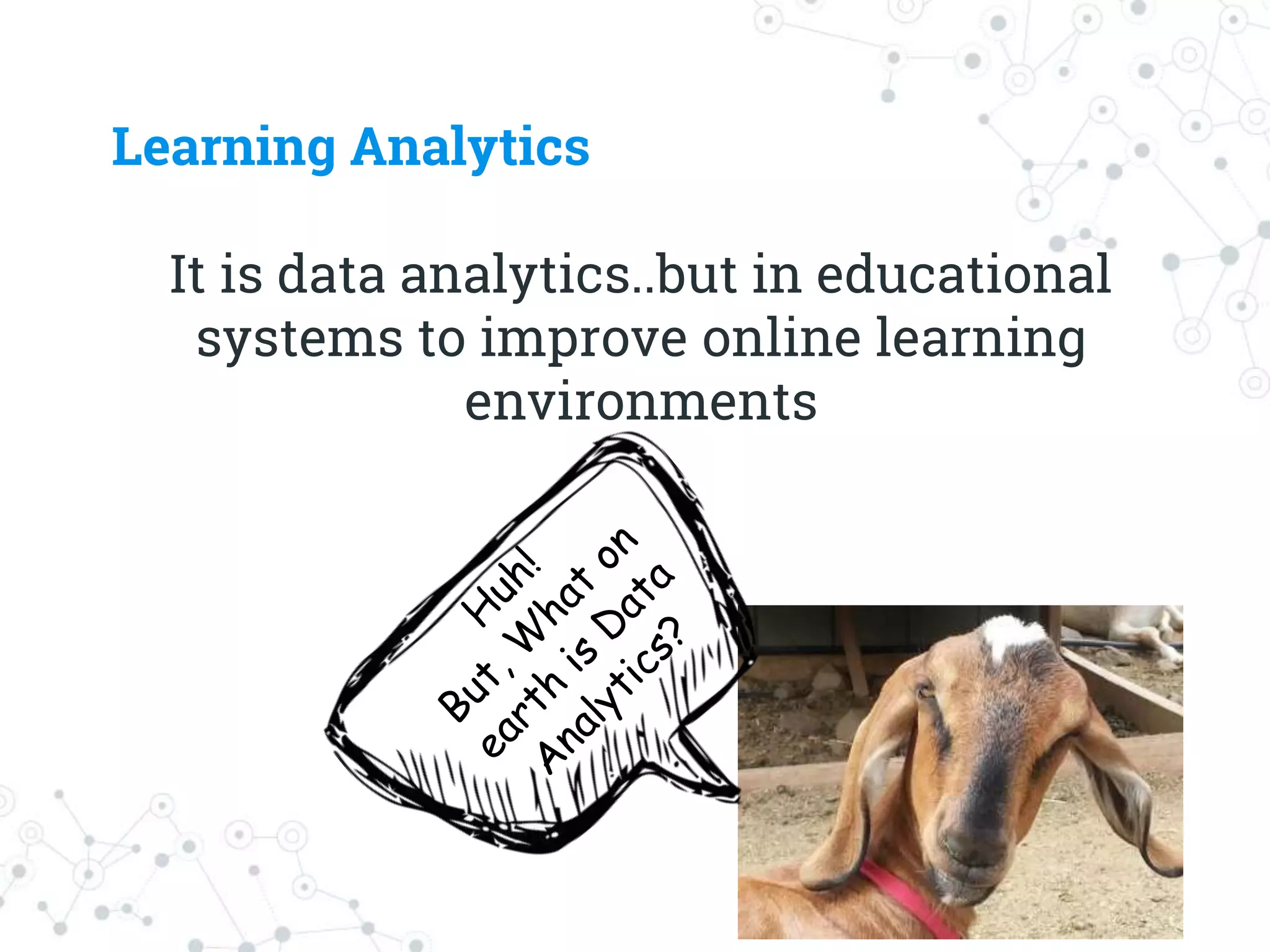Learning Analytics
It is data analytics..but in educational
systems to improve online learning
environments
 