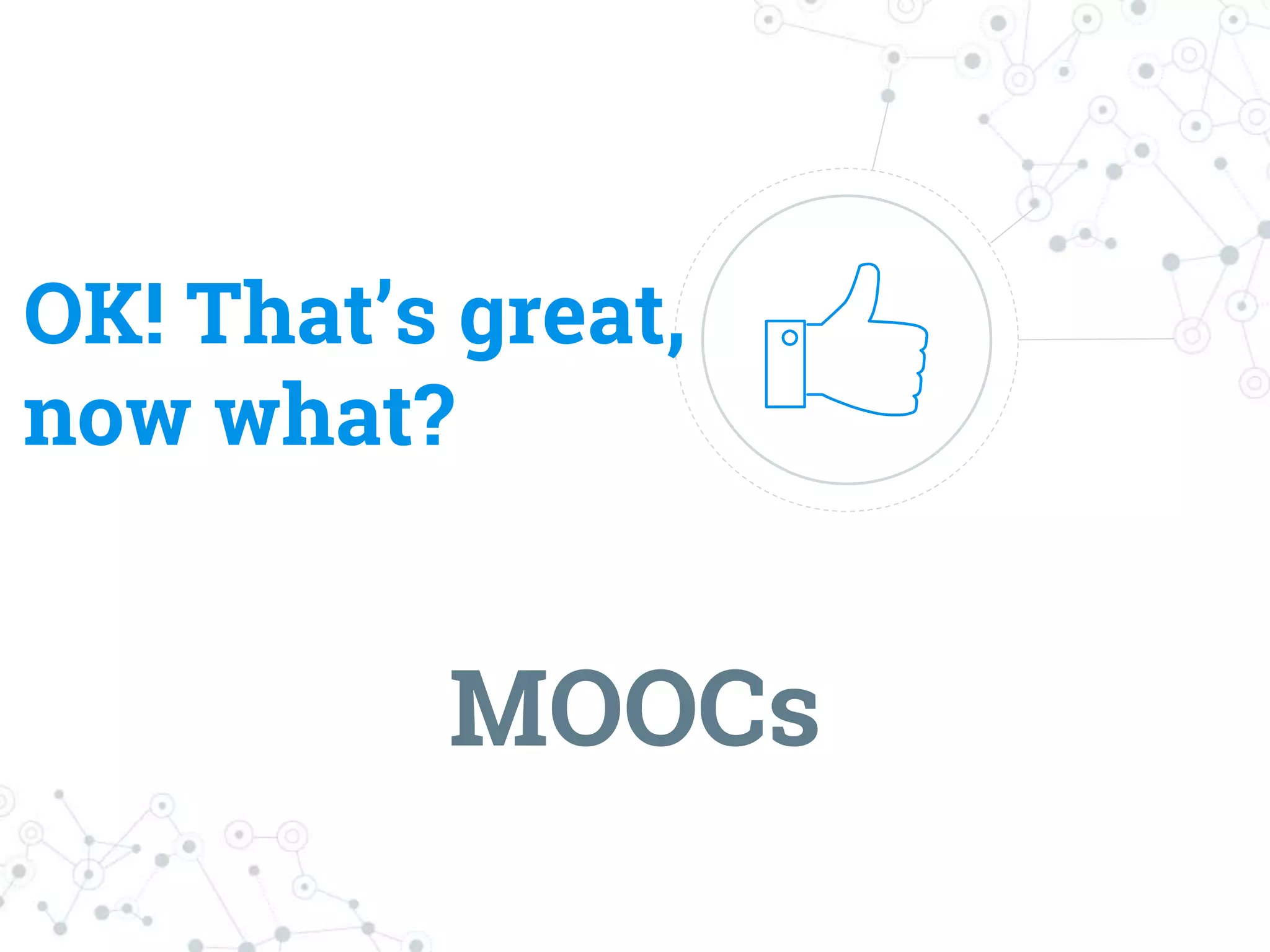 OK! That’s great,
now what?
MOOCs
 