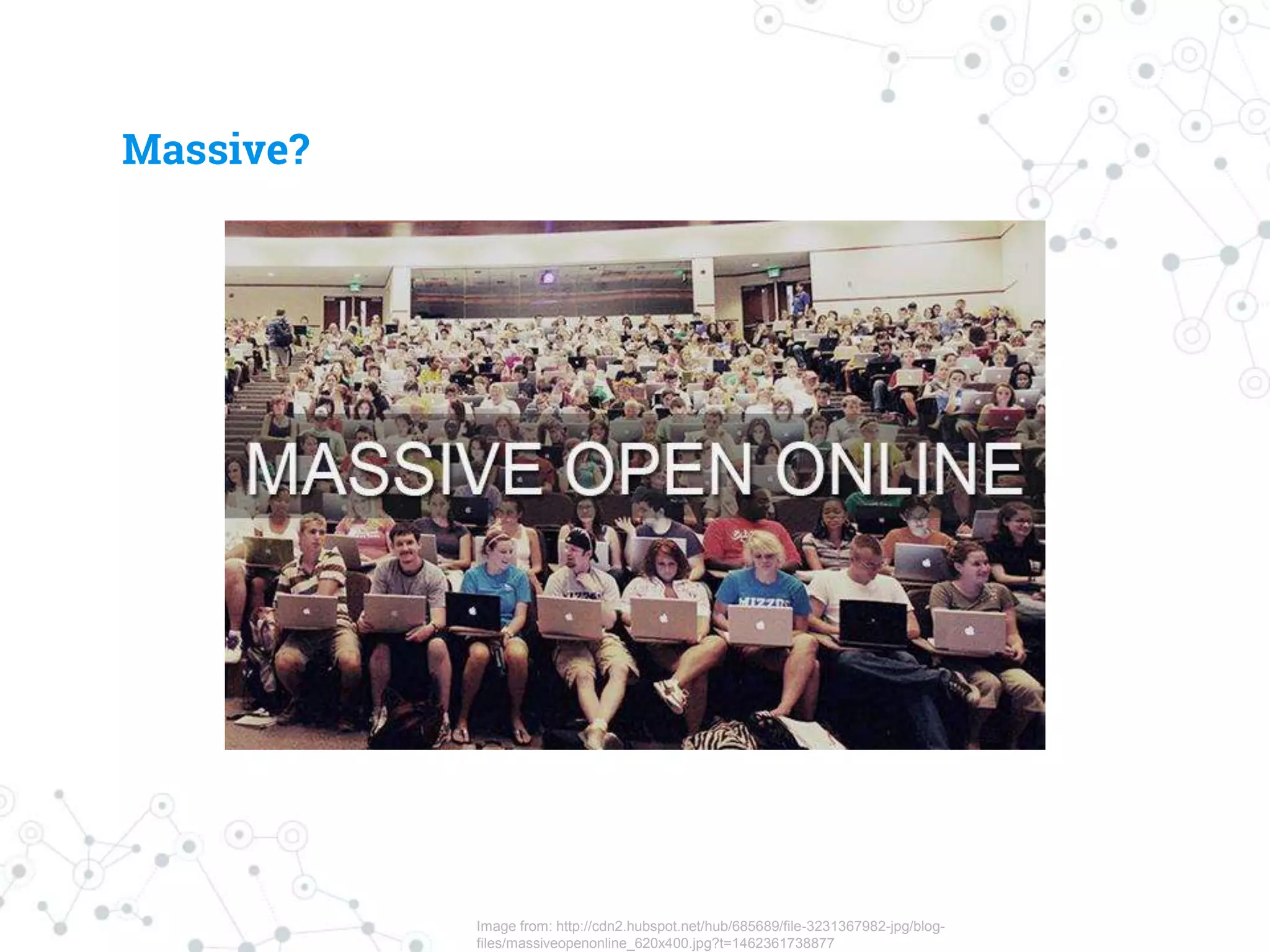 Image from: http://cdn2.hubspot.net/hub/685689/file-3231367982-jpg/blog-
files/massiveopenonline_620x400.jpg?t=1462361738877
Massive?
 