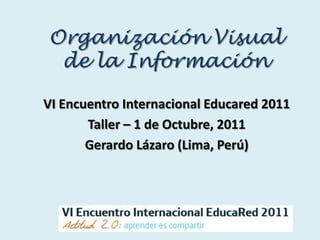 Organización Visual de la Información VI EncuentroInternacionalEducared 2011 Taller – 1 de Octubre, 2011 Gerardo Lázaro (Lima, Perú) 