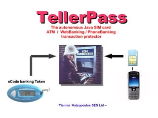 TellerPassTellerPassThe autonomous Java SIM card
ATM / WebBanking / PhoneBanking
transaction protector
Yiannis Hatzopoulos SES Ltd –
eCode banking TokeneCode banking Token
 