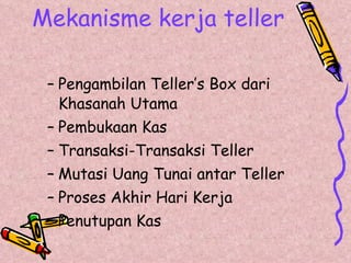 Mekanisme kerja teller Pengambilan Teller’s Box dari Khasanah Utama Pembukaan Kas Transaksi-Transaksi Teller Mutasi Uang Tunai antar Teller Proses Akhir Hari Kerja Penutupan Kas 