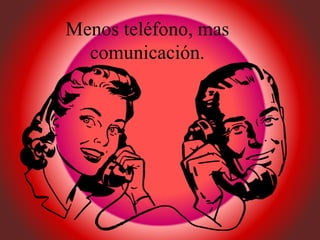 Menos teléfono, mas
comunicación.
 