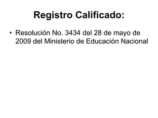 Registro Calificado:
• Resolución No. 3434 del 28 de mayo de
2009 del Ministerio de Educación Nacional
 