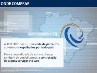 Onde Comprar A TELLFREE possui uma  rede de parceiros  autorizados  espalhados por todo país Para a comodidade de nossos clientes, também disponibilizamos a  contratação de alguns serviços via web 