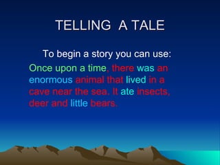 TELLING  A TALE To begin a story you can use: Once upon a time , there  was  an  enormous  animal that  lived   in a cave near the sea. It  ate  insects, deer and  little  bears.  
