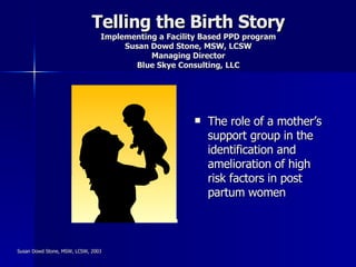 Telling the Birth Story Implementing a Facility Based PPD program Susan Dowd Stone, MSW, LCSW Managing Director Blue Skye Consulting, LLC ,[object Object]