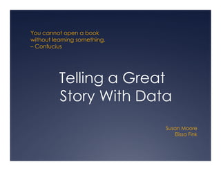 You cannot open a book
Y          t        b k
without learning something.
– Confucius




          Telling a Great
          T lli     G   t
          Story With Data
                              Susan Moore
                                 Elissa Fink
 