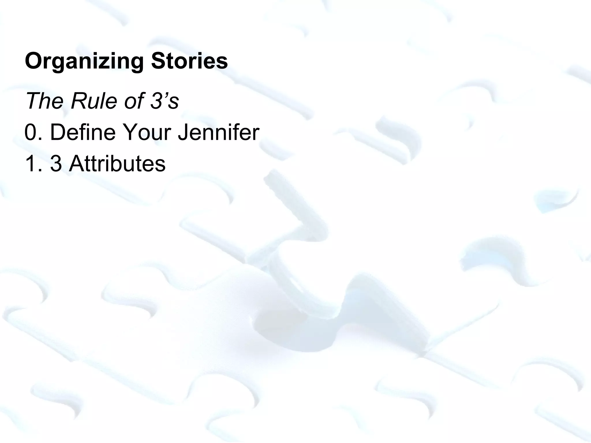 Organizing Stories The Rule of 3’s 0. Define Your Jennifer 1. 3 Attributes 