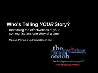 Who’s Telling  YOUR  Story? Increasing the effectiveness of your communication, one story at a time Marc A. Pitman,  FundraisingCoach.com 