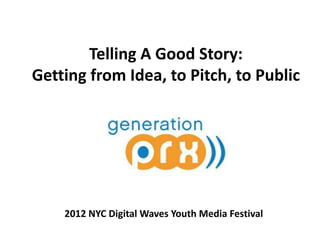 Telling A Good Story:
Getting from Idea, to Pitch, to Public




    2012 NYC Digital Waves Youth Media Festival
 