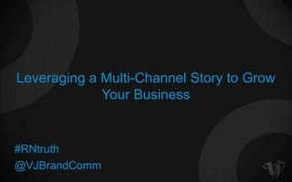 Leveraging a Multi-Channel Story to Grow
Your Business
@VJBrandComm
#RNtruth
 