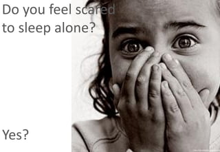Do you feel scared
to sleep alone?




Yes?
                     http://de.wikipedia.org/wiki/Ang
 