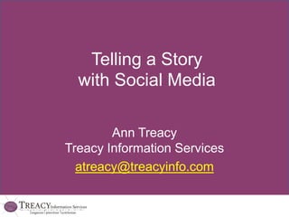 Telling a Story with Social Media Ann TreacyTreacy Information Services atreacy@treacyinfo.com 