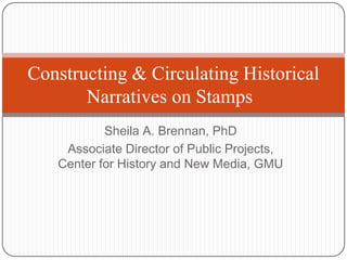Sheila A. Brennan, PhD Associate Director of Public Projects, Center for History and New Media, GMU Constructing & Circulating Historical Narratives on Stamps 