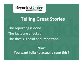 Telling	
  Great	
  Stories	
  
The	
  repor(ng	
  is	
  done.	
  
The	
  facts	
  are	
  checked.	
  
The	
  thesis	
  is	
  solid	
  and	
  important.	
  
                                 	
  



                             Now:	
  
     You	
  want	
  folks	
  to	
  actually	
  read	
  this?	
  
 